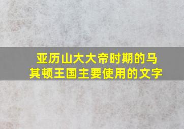 亚历山大大帝时期的马其顿王国主要使用的文字