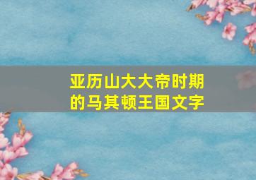 亚历山大大帝时期的马其顿王国文字