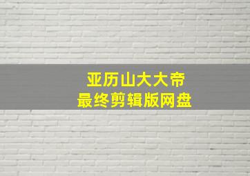 亚历山大大帝最终剪辑版网盘