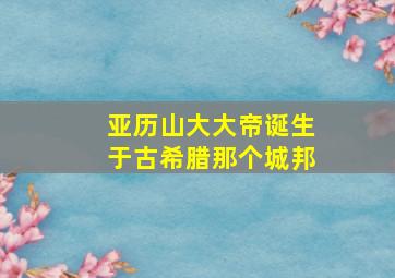 亚历山大大帝诞生于古希腊那个城邦