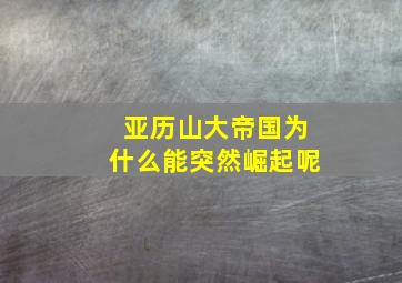 亚历山大帝国为什么能突然崛起呢