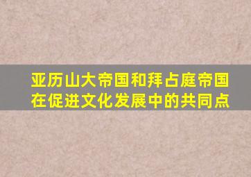 亚历山大帝国和拜占庭帝国在促进文化发展中的共同点