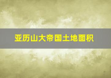 亚历山大帝国土地面积