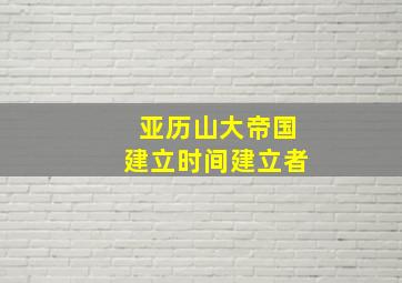 亚历山大帝国建立时间建立者