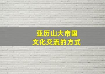 亚历山大帝国文化交流的方式