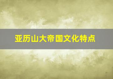 亚历山大帝国文化特点