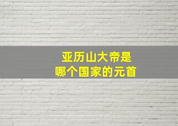 亚历山大帝是哪个国家的元首