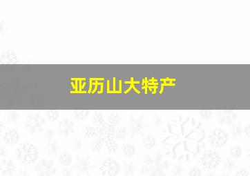 亚历山大特产