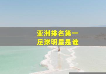 亚洲排名第一足球明星是谁