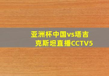 亚洲杯中国vs塔吉克斯坦直播CCTV5