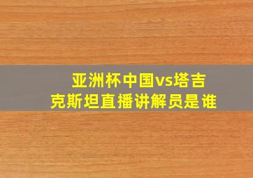 亚洲杯中国vs塔吉克斯坦直播讲解员是谁