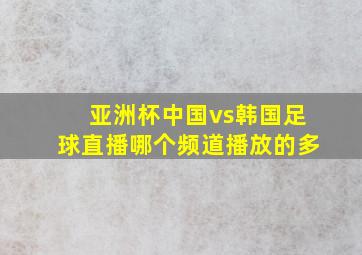 亚洲杯中国vs韩国足球直播哪个频道播放的多