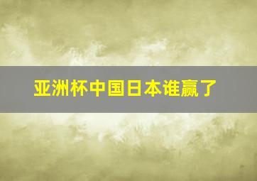 亚洲杯中国日本谁赢了