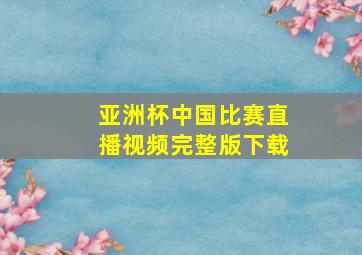 亚洲杯中国比赛直播视频完整版下载