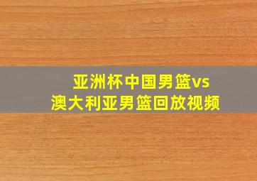 亚洲杯中国男篮vs澳大利亚男篮回放视频