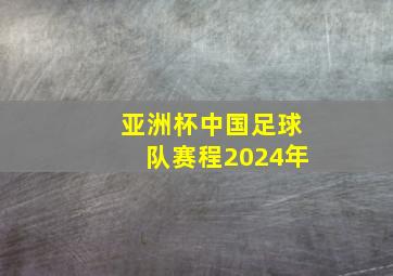 亚洲杯中国足球队赛程2024年