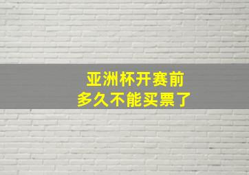 亚洲杯开赛前多久不能买票了