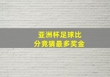 亚洲杯足球比分竞猜最多奖金