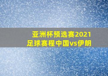 亚洲杯预选赛2021足球赛程中国vs伊朗