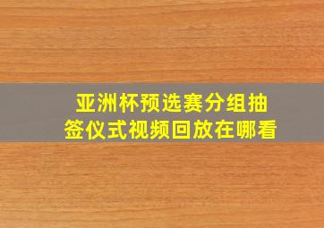 亚洲杯预选赛分组抽签仪式视频回放在哪看