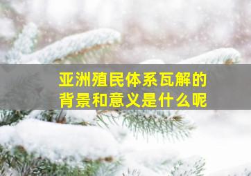 亚洲殖民体系瓦解的背景和意义是什么呢