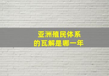 亚洲殖民体系的瓦解是哪一年