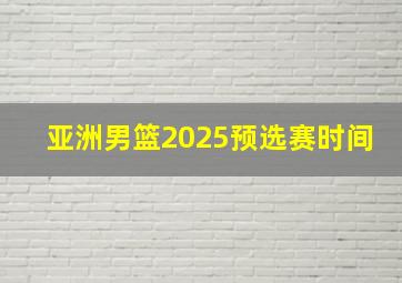 亚洲男篮2025预选赛时间