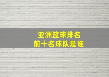 亚洲篮球排名前十名球队是谁