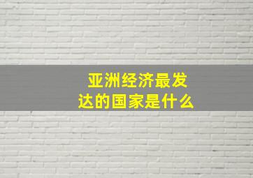 亚洲经济最发达的国家是什么