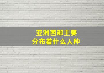 亚洲西部主要分布着什么人种