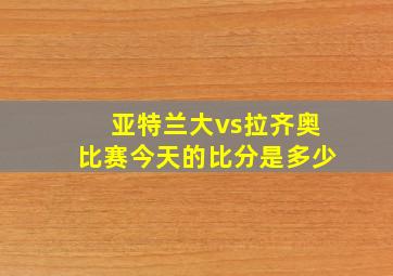 亚特兰大vs拉齐奥比赛今天的比分是多少