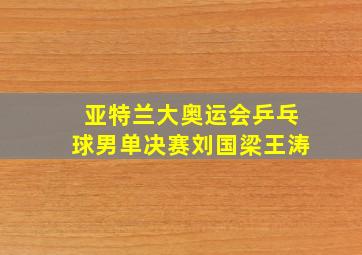 亚特兰大奥运会乒乓球男单决赛刘国梁王涛