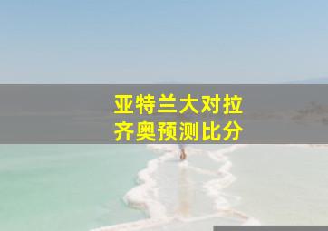 亚特兰大对拉齐奥预测比分