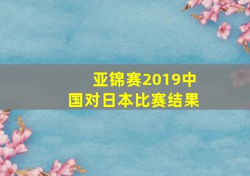 亚锦赛2019中国对日本比赛结果