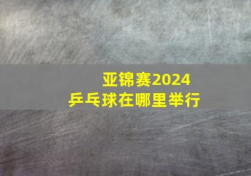 亚锦赛2024乒乓球在哪里举行