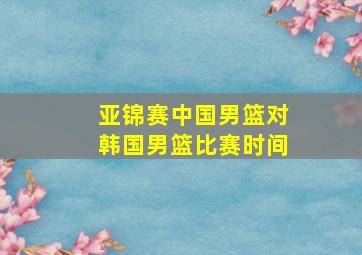 亚锦赛中国男篮对韩国男篮比赛时间