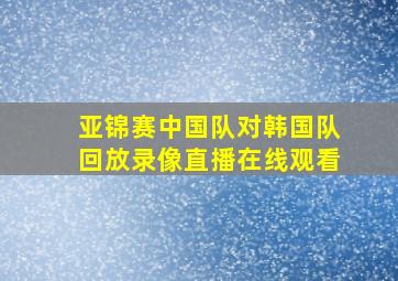 亚锦赛中国队对韩国队回放录像直播在线观看