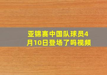 亚锦赛中国队球员4月10日登场了吗视频