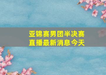 亚锦赛男团半决赛直播最新消息今天