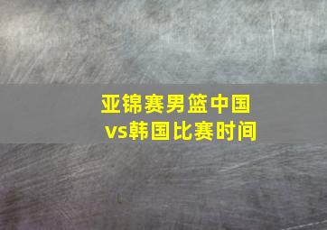 亚锦赛男篮中国vs韩国比赛时间