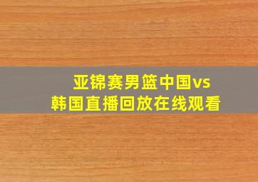 亚锦赛男篮中国vs韩国直播回放在线观看