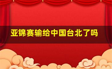 亚锦赛输给中国台北了吗