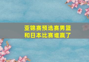 亚锦赛预选赛男篮和日本比赛谁赢了