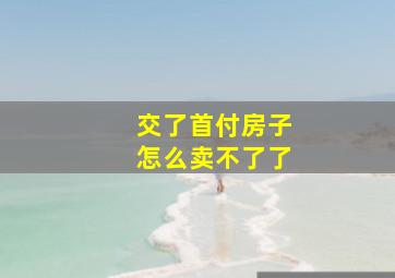 交了首付房子怎么卖不了了