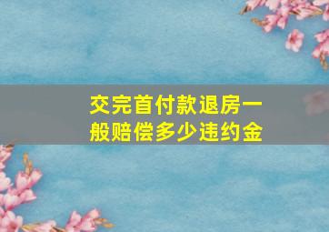 交完首付款退房一般赔偿多少违约金