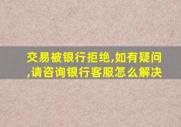 交易被银行拒绝,如有疑问,请咨询银行客服怎么解决