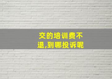 交的培训费不退,到哪投诉呢