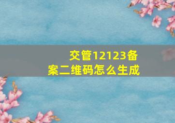 交管12123备案二维码怎么生成