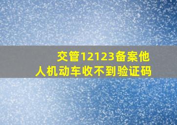 交管12123备案他人机动车收不到验证码