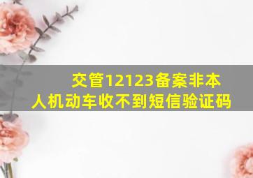 交管12123备案非本人机动车收不到短信验证码